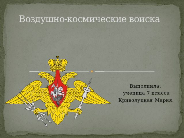 Воздушно-космические воиска Выполнила: ученица 7 класса Криволуцкая Мария.   