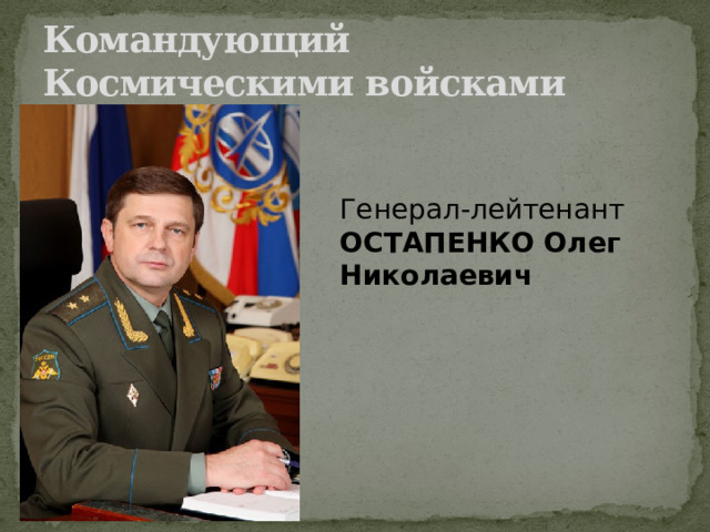 Командующий Космическими войсками Генерал-лейтенант  ОСТАПЕНКО Олег Николаевич 