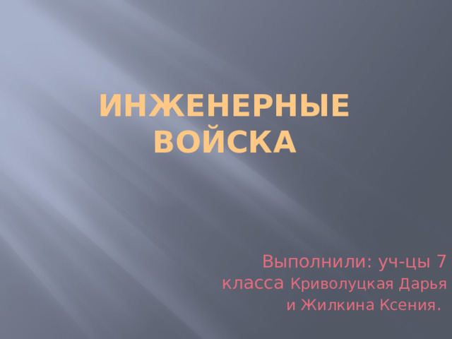 Инженерные войска Выполнили: уч-цы 7 класса Криволуцкая Дарья и Жилкина Ксения . 