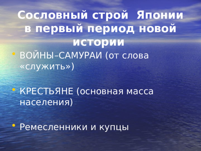 Сословный строй Японии в первый период новой истории  ВОЙНЫ–САМУРАИ (от слова «служить») КРЕСТЬЯНЕ (основная масса населения) Ремесленники и купцы 
