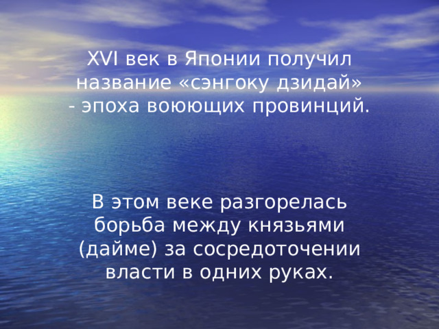 XVI век в Японии получил название «сэнгоку дзидай»  - эпоха воюющих провинций. В этом веке разгорелась борьба между князьями (дайме) за сосредоточении власти в одних руках. 