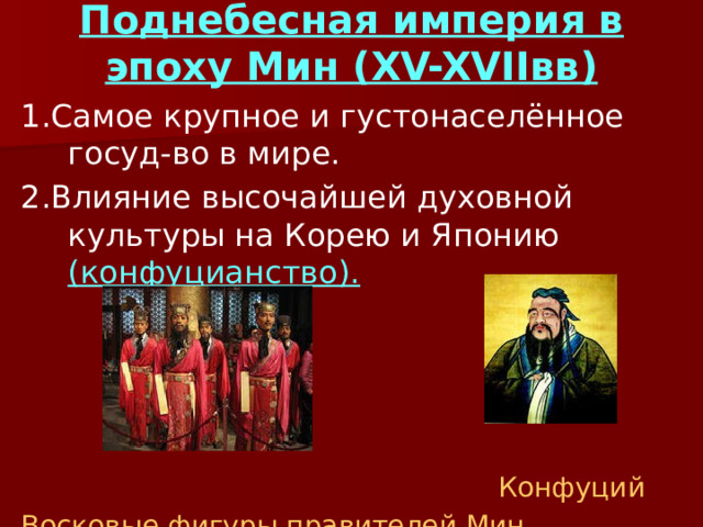 Поднебесная империя в эпоху Мин (XV-XVIIвв) 1.Самое крупное и густонаселённое госуд-во в мире. 2.Влияние высочайшей духовной культуры на Корею и Японию (конфуцианство).  Конфуций Восковые фигуры правителей Мин 