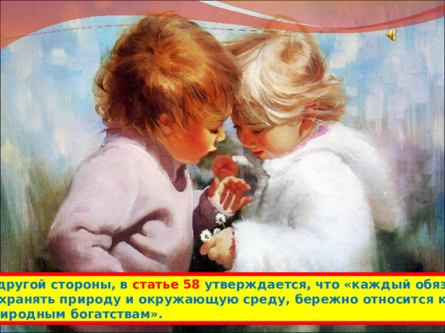 С другой стороны, в статье 58 утверждается, что «каждый обязан сохранять природу и окружающую среду, бережно относится к природным богатствам». 