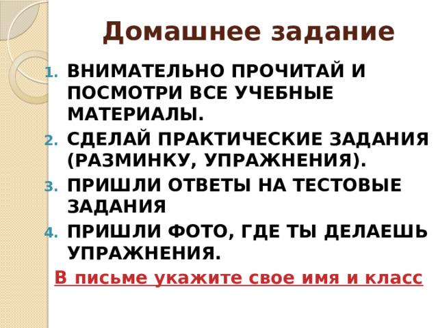 Домашнее задание ВНИМАТЕЛЬНО ПРОЧИТАЙ И ПОСМОТРИ ВСЕ УЧЕБНЫЕ МАТЕРИАЛЫ. СДЕЛАЙ ПРАКТИЧЕСКИЕ ЗАДАНИЯ (РАЗМИНКУ, УПРАЖНЕНИЯ). ПРИШЛИ ОТВЕТЫ НА ТЕСТОВЫЕ ЗАДАНИЯ ПРИШЛИ ФОТО, ГДЕ ТЫ ДЕЛАЕШЬ УПРАЖНЕНИЯ. В письме укажите свое имя и класс  