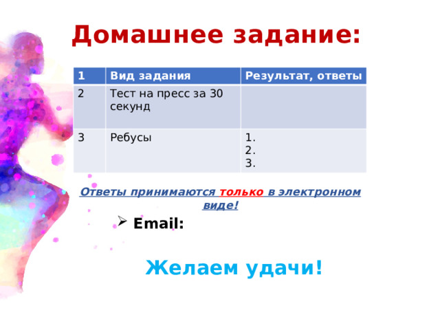 Домашнее задание: 1 Вид задания 2 Результат, ответы Тест на пресс за 30 секунд 3 Ребусы 1. 2. 3. Ответы принимаются только в электронном виде! Email:  Желаем удачи! 