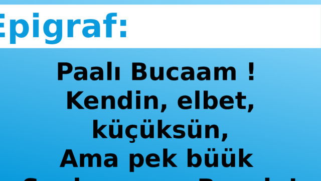 Epigraf: Paalı Bucaam ! Kendin, elbet, küçüksün, Ama pek büük Senin canın, Bucak ! 