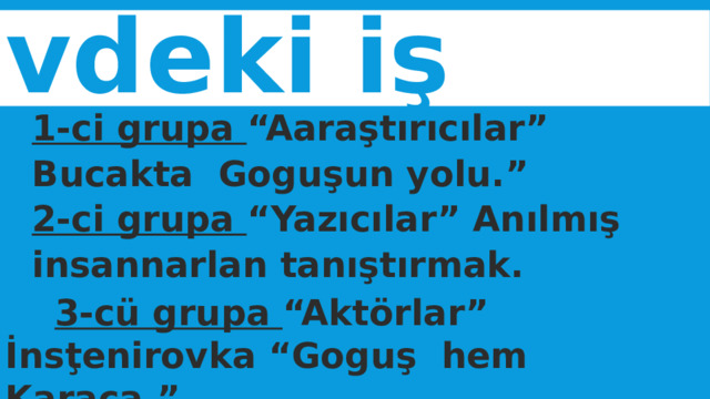 Evdeki iş 1-ci grupa “Aaraştırıcılar” Bucakta Goguşun yolu.” 2-ci grupa “Yazıcılar” Anılmış insannarlan tanıştırmak.  3-cü grupa “Aktörlar” İnsţenirovka “Goguş hem Karaca.” 