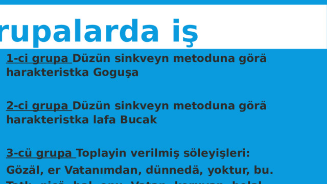 Grupalarda iş 1-ci grupa Düzün sinkveyn metoduna görä harakteristka Goguşa  2-ci grupa Düzün sinkveyn metoduna görä harakteristka lafa Bucak  3-cü grupa Toplayin verilmiş söleyişleri: Gözäl, er Vatanımdan, dünnedä, yoktur, bu. Tatlı, nicä, bal, onu, Vatan, koruyan, helal. Açıklayın soleyişlerin maanalarını 