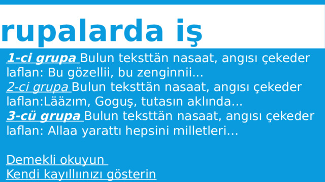 Grupalarda iş 1-ci grupa Bulun teksttän nasaat, angısı çekeder laflan: Bu gözellii, bu zenginnii... 2-ci grupa Bulun teksttän nasaat, angısı çekeder laflan:Lääzım, Goguş, tutasın aklında... 3-cü grupa  Bulun teksttän nasaat, angısı çekeder laflan: Allaa yarattı hepsini milletleri…  Demekli okuyun Kendi kayıllıınızı gösterin   