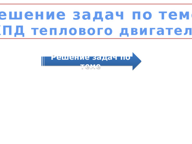 Решение задач по теме «КПД теплового двигателя» Решение задач по теме  