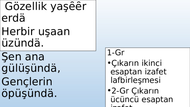   Gözellik yaşȇȇr erdä Herbir uşaan üzündä. Şen ana gülüşündä, Gençlerin öpüşündä.   1-Gr Çıkarın ikinci esaptan izafet lafbirleşmesi 2-Gr Çıkarın ücüncü esaptan izafet Yapın ananliz 