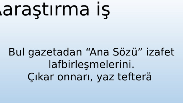 Aaraştırma iş Bul gazetadan “Ana Sözü” izafet lafbirleşmelerini. Çıkar onnarı, yaz tefterä 