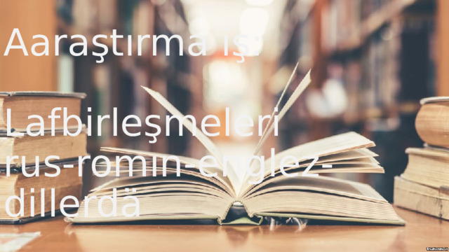 Aaraştırma iş:   Lafbirleşmeleri  rus-romın-englez-dillerdä 
