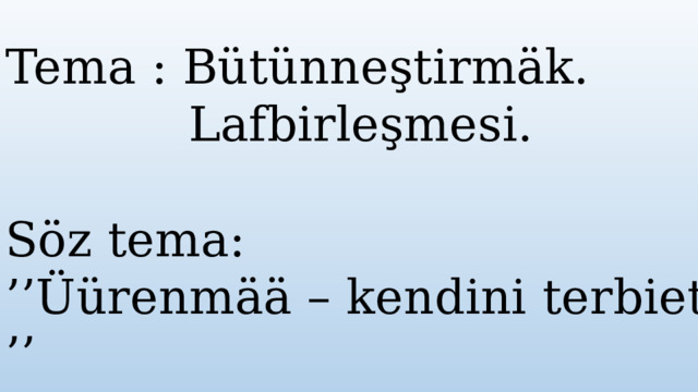 Tema : Bütünneştirmäk.  Lafbirleşmesi. Söz tema: ’’ Üürenmää – kendini terbietmää ’’  