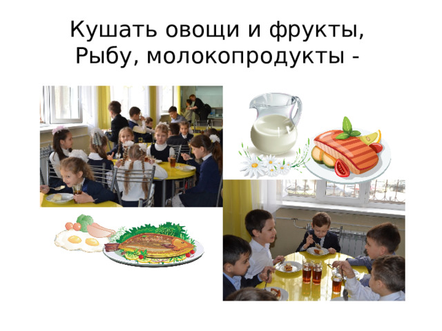 Кушать овощи и фрукты,   Рыбу, молокопродукты -  