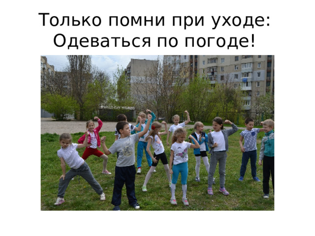 Только помни при уходе:   Одеваться по погоде!  