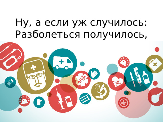 Ну, а если уж случилось:   Разболеться получилось,  