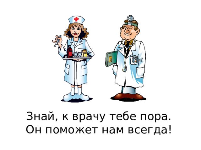 Знай, к врачу тебе пора.   Он поможет нам всегда!  