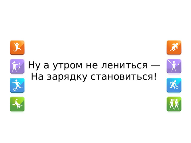 Ну а утром не лениться —   На зарядку становиться!  