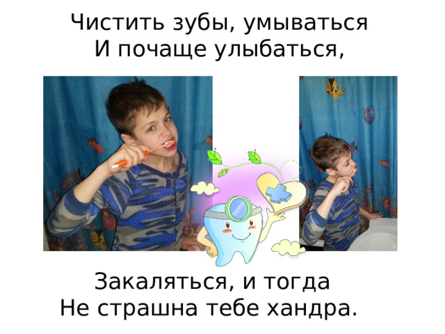 Чистить зубы, умываться   И почаще улыбаться,  Закаляться, и тогда   Не страшна тебе хандра.    