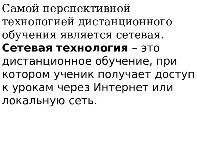 Самой перспективной технологией дистанционного обучения является сетевая. Сетевая технология  – это дистанционное обучение, при котором ученик получает доступ к урокам через Интернет или локальную сеть.  