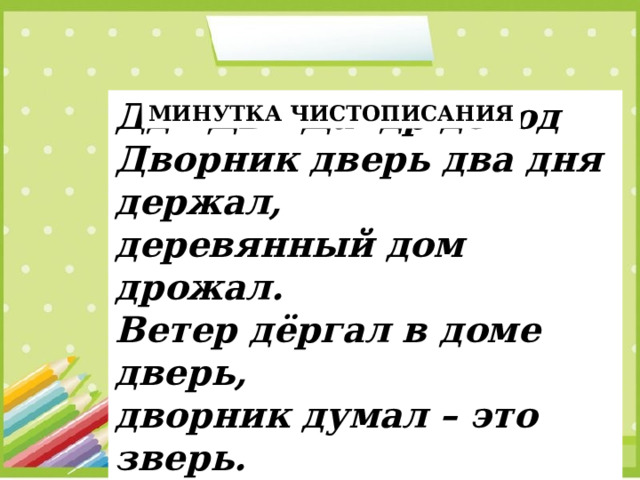 Дд Дв Да др до од Дворник дверь два дня держал, деревянный дом дрожал. Ветер дёргал в доме дверь, дворник думал – это зверь. МИНУТКА ЧИСТОПИСАНИЯ 
