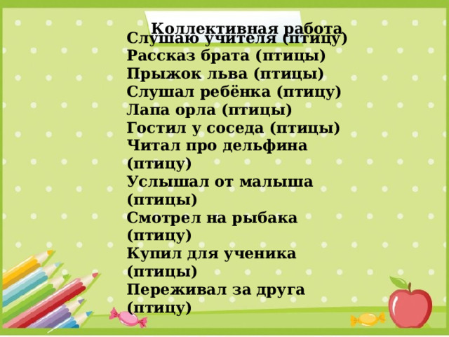 Коллективная работа Слушаю учителя (птицу) Рассказ брата (птицы) Прыжок льва (птицы) Слушал ребёнка (птицу) Лапа орла (птицы) Гостил у соседа (птицы) Читал про дельфина (птицу) Услышал от малыша (птицы) Смотрел на рыбака (птицу) Купил для ученика (птицы) Переживал за друга (птицу) 
