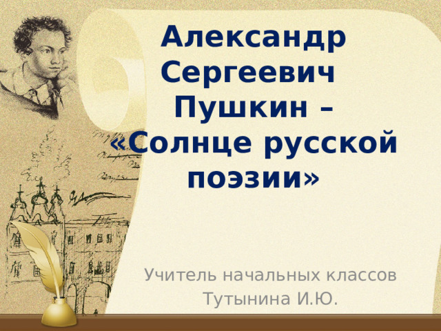 Александр Сергеевич  Пушкин –  «Солнце русской поэзии» Учитель начальных классов Тутынина И.Ю. 