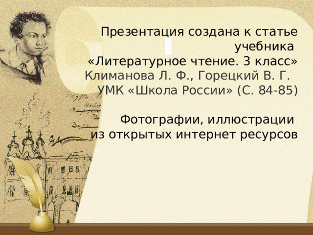 Презентация создана к статье учебника  «Литературное чтение. 3 класс»  Климанова Л. Ф., Горецкий В. Г.  УМК «Школа России» (С. 84-85)   Фотографии, иллюстрации  из открытых интернет ресурсов 