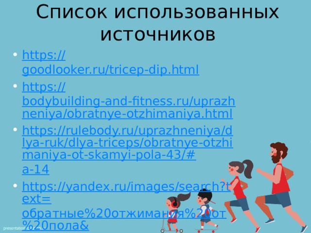 Список использованных источников https:// goodlooker.ru/tricep-dip.html https:// bodybuilding-and-fitness.ru/uprazhneniya/obratnye-otzhimaniya.html https://rulebody.ru/uprazhneniya/dlya-ruk/dlya-triceps/obratnye-otzhimaniya-ot-skamyi-pola-43/# a-14 https://yandex.ru/images/search?text= обратные%20отжимания%20от%20пола& lr=10859&p=2&pos=93&rpt=simage&img_url=https%3A%2F%2Ftelegra.ph%2Ffile%2F041d2c498891e8239f3be.jpg 