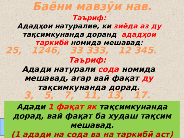 Баёни мавзӯи нав. Таъриф: Ададҳои натуралие, ки зиёда аз ду тақсимкунанда доранд ададҳои таркибӣ номида мешавад: 25, 1246, 33 333, 12 345.  Таъриф: Адади натурали сода номида мешавад, агар вай фақат ду тақсимкунанда дорад. 3, 5, 7, 11, 13, 17.  Адади 1 фақат як тақсимкунанда дорад, вай фақат ба худаш тақсим мешавад. (1 адади на сода ва на таркибӣ аст) Соли 2019 МТМУ № 27  24.08.2011  