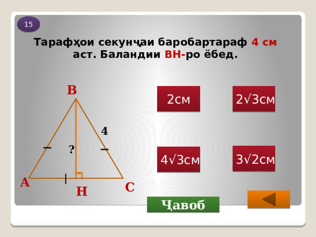 15 Тарафҳои секунҷаи баробартараф 4 см аст. Баландии BH- ро ёбед. В 2√3см 2см 4 ? 3√2см 4√3см А С Н Ҷавоб 