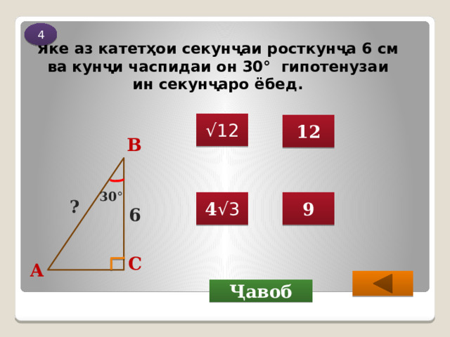 4 Яке аз катетҳои секунҷаи росткунҷа 6 см  ва кунҷи часпидаи он 30° гипотенузаи  ин секунҷаро ёбед. √ 12 12 В 30 ° 9 4 √3 ? 6 С А  Ҷавоб 