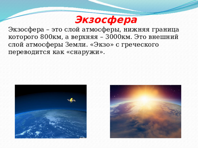  Экзосфера Экзосфера – это слой атмосферы, нижняя граница которого 800км, а верхняя – 3000км. Это внешний слой атмосферы Земли. «Экзо» с греческого переводится как «снаружи». 