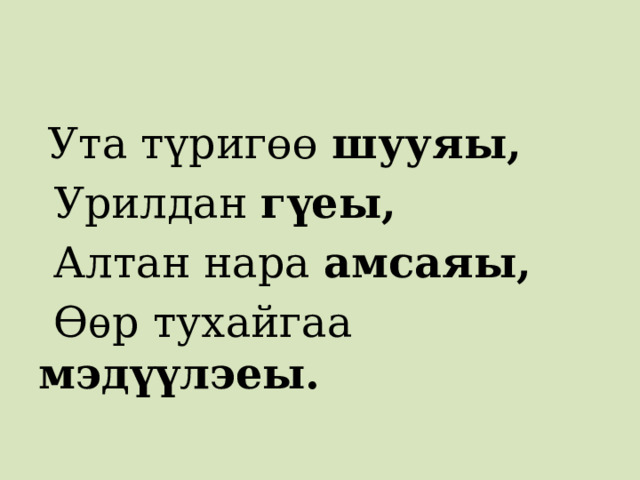  Ута түригөө шууяы,  Урилдан гүеы,  Алтан нара амсаяы,  Ѳѳр тухайгаа мэдүүлэеы.  