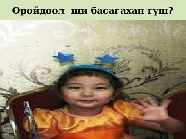 Оройдоол ши басагахан гүш? 
