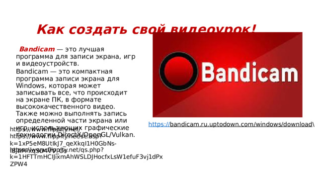 Как создать свой видеоурок!  Bandicam  — это лучшая программа для записи экрана, игр и видеоустройств. Bandicam — это компактная программа записи экрана для Windows, которая может записывать все, что происходит на экране ПК, в формате высококачественного видео. Также можно выполнять запись определенной части экрана или игр, использующих графические технологии DirectX/OpenGL/Vulkan.   https:// bandicam.ru.uptodown.com/windows/download \ https://www.flippity.net/ https://www.flippity.net/sc.asp?k=1xP5eM8UtIkJ7_qeXkqI1H0GbNs-IBJhPPxqSD4VV_Os https://www.flippity.net/qs.php?k=1HFTTmHCIJixmAhWSLDJHocfxLsW1efuF3vj1dPxZPW4 