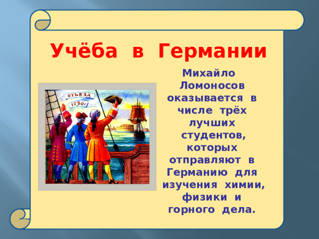  Учёба в Германии Михайло Ломоносов оказывается в числе трёх лучших студентов, которых отправляют в Германию для изучения химии, физики и горного дела.  