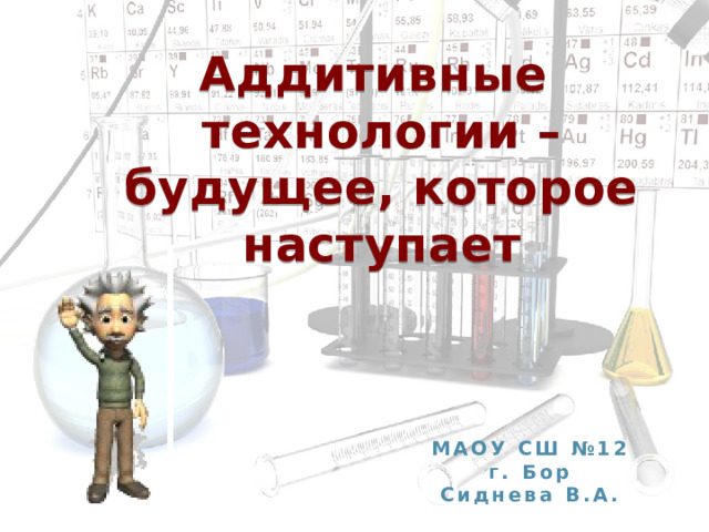 Аддитивные  технологии – будущее, которое наступает МАОУ СШ №12 г. Бор Сиднева В.А. 