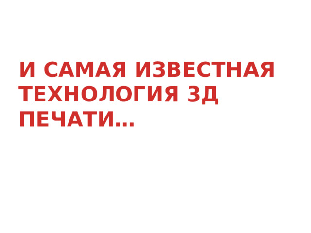 И САМАЯ ИЗВЕСТНАЯ ТЕХНОЛОГИЯ 3Д ПЕЧАТИ… 