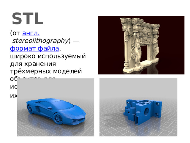 STL (от  англ.   stereolithography ) —  формат файла , широко используемый для хранения трёхмерных моделей объектов для использования их в 3Д печати  