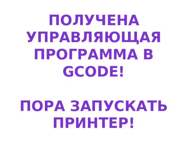 Получена управляющая программа в GСode!   Пора запускать принтер! 