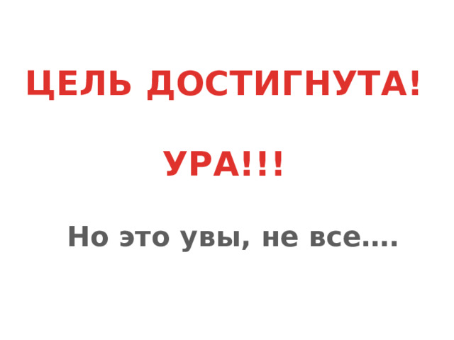 ЦЕЛЬ ДОСТИГНУТА!   УРА!!! Но это увы, не все….   