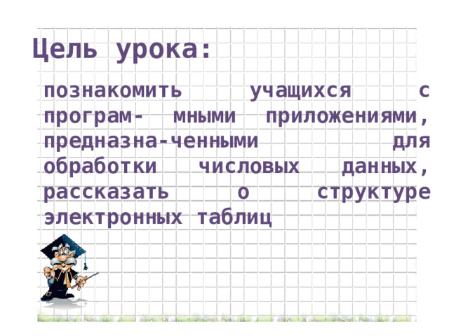 Цель урока: познакомить учащихся с програм- мными приложениями, предназна-ченными для обработки числовых данных, рассказать о структуре электронных таблиц 