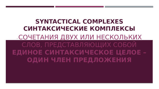 SYNTACTICAL COMPLEXES  Синтаксические комплексы - Сочетания двух или нескольких слов, представляющих собой единое синтаксическое целое – один член предложения 