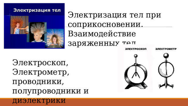 Электризация тел при соприкосновении. Взаимодействие заряженных тел. Электроскоп, Электрометр, проводники, полупроводники и диэлектрики 