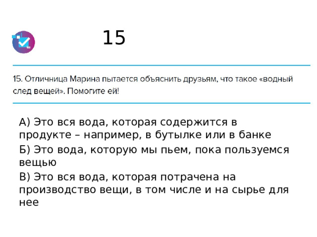 15 А) Это вся вода, которая содержится в продукте – например, в бутылке или в банке Б) Это вода, которую мы пьем, пока пользуемся вещью В) Это вся вода, которая потрачена на производство вещи, в том числе и на сырье для нее 
