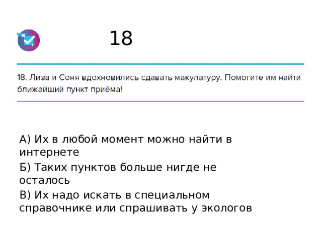 18 А) Их в любой момент можно найти в интернете Б) Таких пунктов больше нигде не осталось В) Их надо искать в специальном справочнике или спрашивать у экологов 
