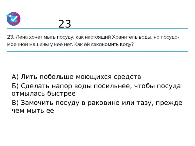 23 А) Лить побольше моющихся средств Б) Сделать напор воды посильнее, чтобы посуда отмылась быстрее В) Замочить посуду в раковине или тазу, прежде чем мыть ее 
