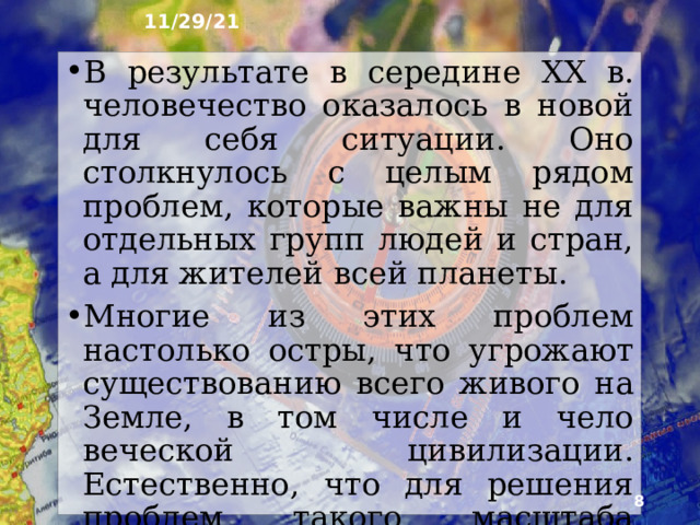 11/29/21 2. Как люди пришли к общечеловеческим проблемам? По мере «взросления» человек освоил почти весь зем­ной шар, изобрёл новые мощные орудия труда, создал огромное количество искусственных сооружений. При этом продолжает расти численность населения, увели­чиваются потребности людей, усиливается их воздей­ствие на природу.  